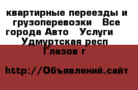 квартирные переезды и грузоперевозки - Все города Авто » Услуги   . Удмуртская респ.,Глазов г.